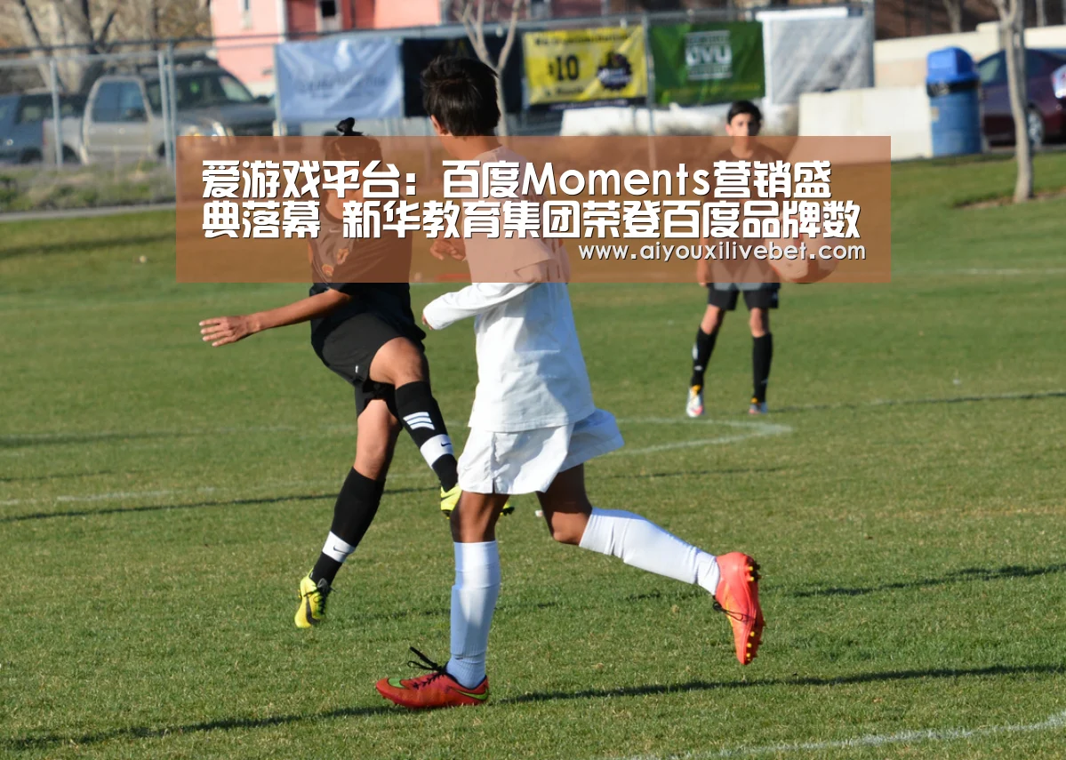 爱游戏平台:百度Moments营销盛典落幕 新华教育集团荣登百度品牌数字资产榜榜首(图1) 爱游戏平台