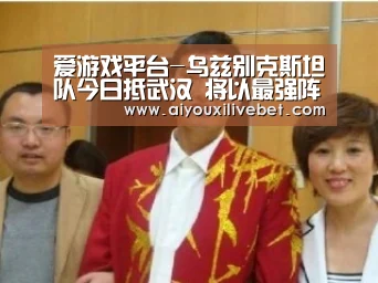 爱游戏平台-乌兹别克斯坦队今日抵武汉 将以最强阵出战国足(图1) 爱游戏官网